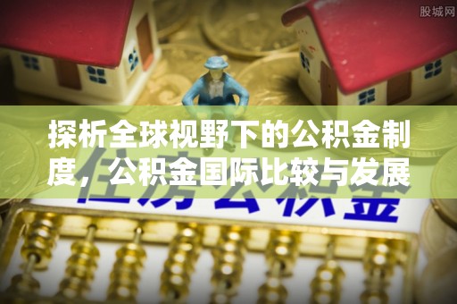 沙县探析全球视野下的公积金制度，公积金国际比较与发展趋势