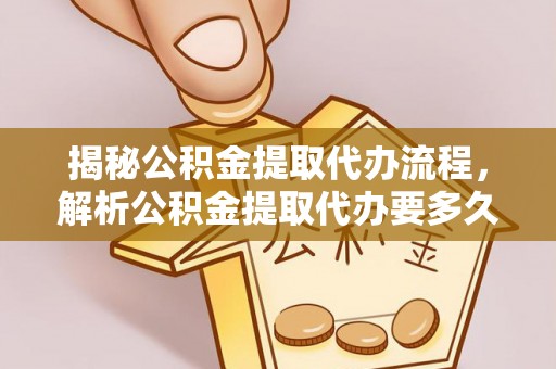 沙县揭秘公积金提取代办流程，解析公积金提取代办要多久的真相