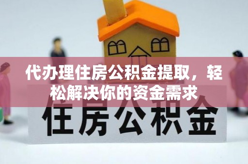 沙县代办理住房公积金提取，轻松解决你的资金需求