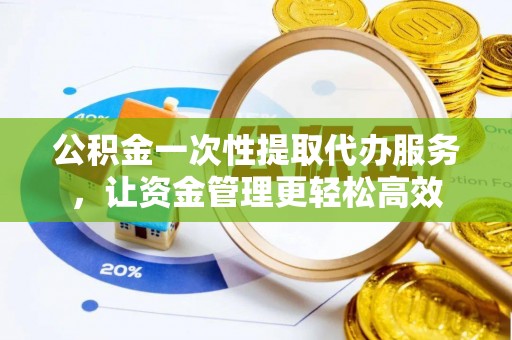 沙县公积金一次性提取代办服务，让资金管理更轻松高效