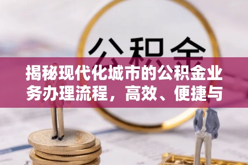沙县揭秘现代化城市的公积金业务办理流程，高效、便捷与未来趋势
