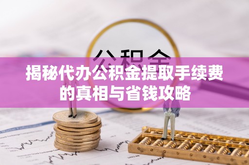 沙县揭秘代办公积金提取手续费的真相与省钱攻略