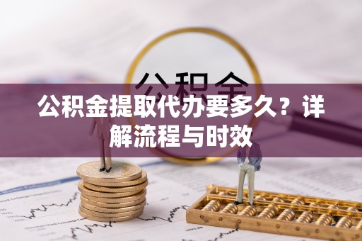 沙县公积金提取代办要多久？详解流程与时效