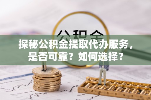 沙县探秘公积金提取代办服务，是否可靠？如何选择？