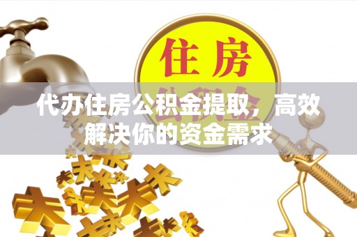 沙县代办住房公积金提取，高效解决你的资金需求