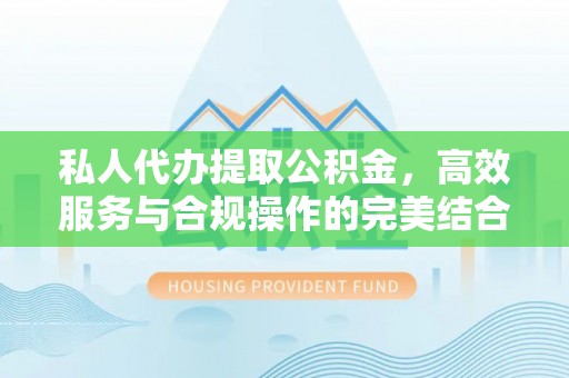 沙县私人代办提取公积金，高效服务与合规操作的完美结合