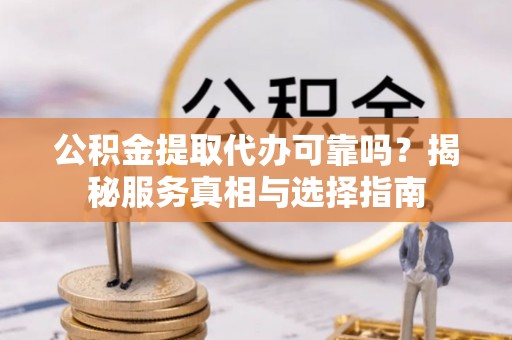 沙县公积金提取代办可靠吗？揭秘服务真相与选择指南