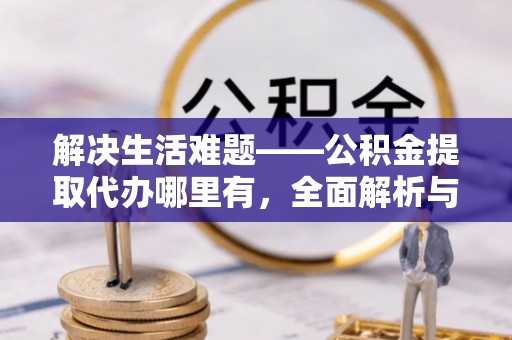 沙县解决生活难题——公积金提取代办哪里有，全面解析与服务推荐