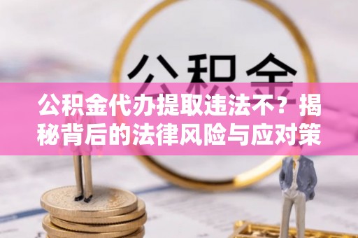 沙县公积金代办提取违法不？揭秘背后的法律风险与应对策略