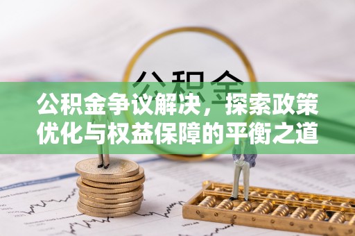 沙县公积金争议解决，探索政策优化与权益保障的平衡之道