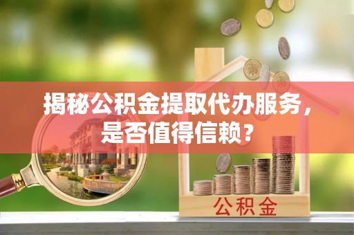 沙县揭秘公积金提取代办服务，是否值得信赖？