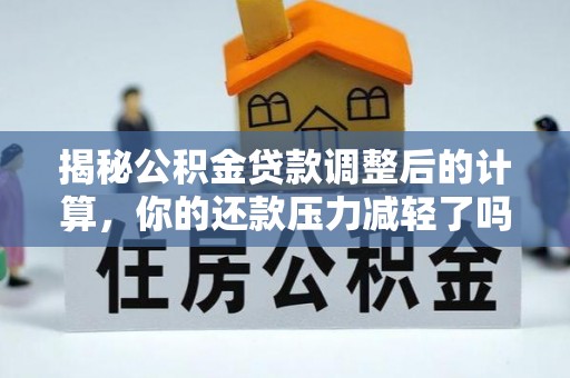 沙县揭秘公积金贷款调整后的计算，你的还款压力减轻了吗？