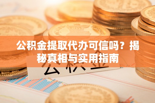 沙县公积金提取代办可信吗？揭秘真相与实用指南