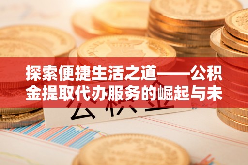 沙县探索便捷生活之道——公积金提取代办服务的崛起与未来