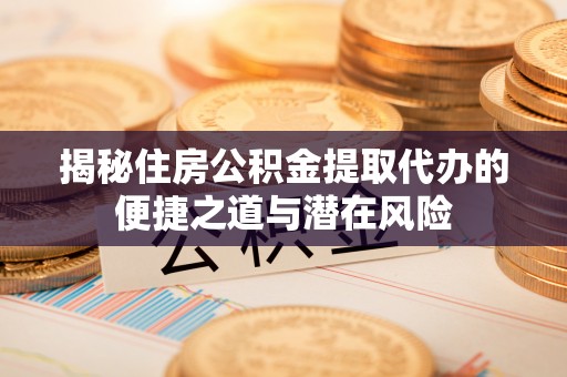 沙县揭秘住房公积金提取代办的便捷之道与潜在风险