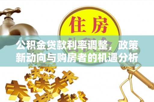 沙县公积金贷款利率调整，政策新动向与购房者的机遇分析
