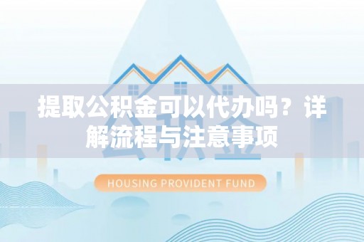 沙县提取公积金可以代办吗？详解流程与注意事项