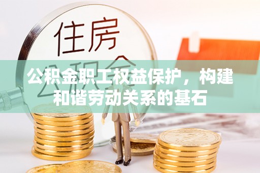 沙县公积金职工权益保护，构建和谐劳动关系的基石