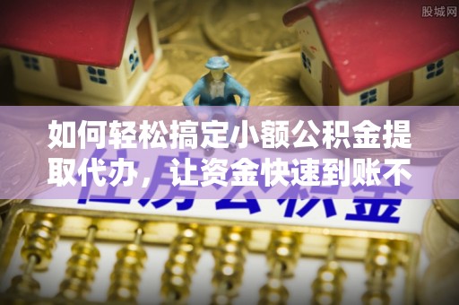 沙县如何轻松搞定小额公积金提取代办，让资金快速到账不是梦