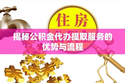 沙县揭秘公积金代办提取服务的优势与流程
