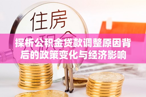 沙县探析公积金贷款调整原因背后的政策变化与经济影响