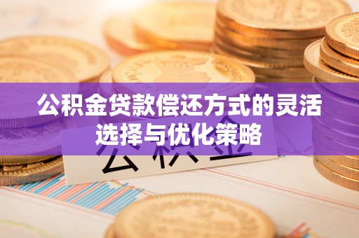 沙县公积金贷款偿还方式的灵活选择与优化策略
