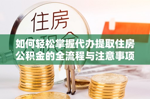 沙县如何轻松掌握代办提取住房公积金的全流程与注意事项