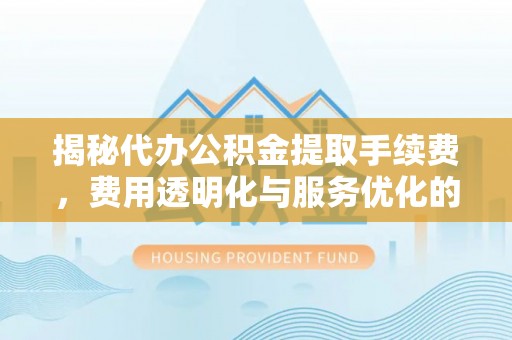 沙县揭秘代办公积金提取手续费，费用透明化与服务优化的关键