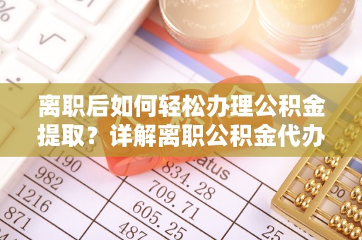 沙县离职后如何轻松办理公积金提取？详解离职公积金代办提取流程