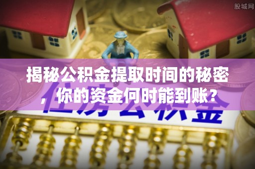 沙县揭秘公积金提取时间的秘密，你的资金何时能到账？