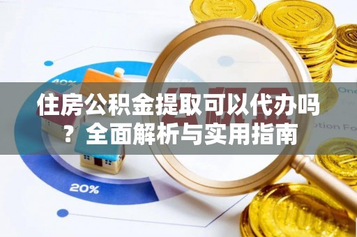沙县住房公积金提取可以代办吗？全面解析与实用指南