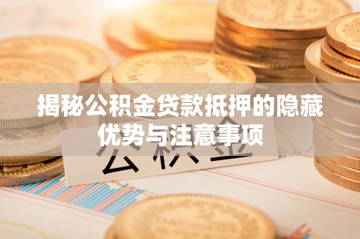 沙县揭秘公积金贷款抵押的隐藏优势与注意事项