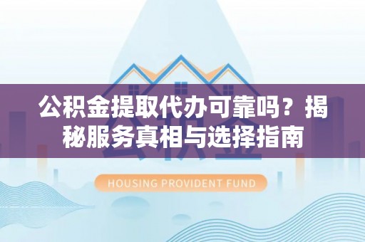 沙县公积金提取代办可靠吗？揭秘服务真相与选择指南