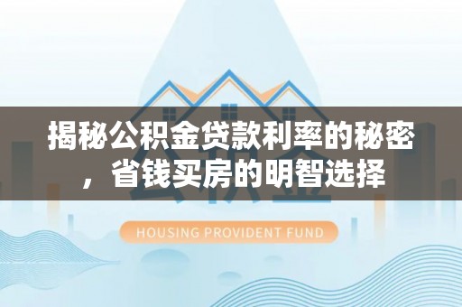 沙县揭秘公积金贷款利率的秘密，省钱买房的明智选择