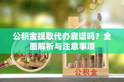 沙县公积金提取代办靠谱吗？全面解析与注意事项