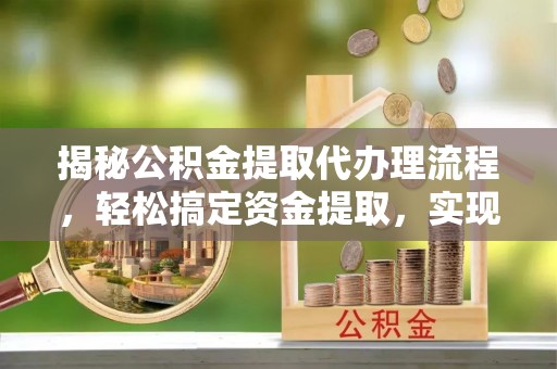 沙县揭秘公积金提取代办理流程，轻松搞定资金提取，实现财务自由