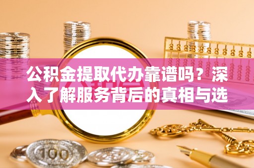沙县公积金提取代办靠谱吗？深入了解服务背后的真相与选择指南