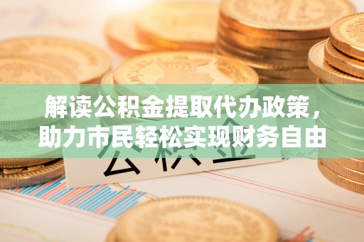 沙县解读公积金提取代办政策，助力市民轻松实现财务自由