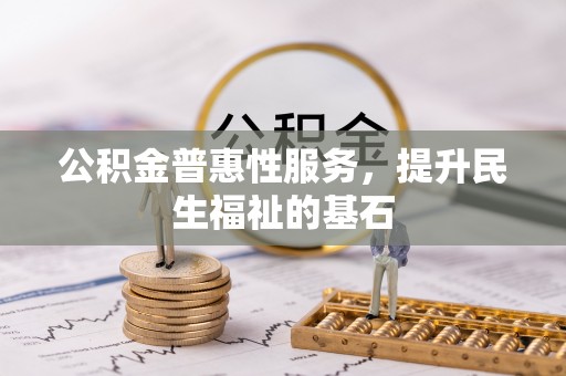 沙县公积金普惠性服务，提升民生福祉的基石