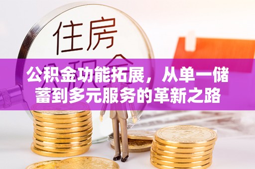 沙县公积金功能拓展，从单一储蓄到多元服务的革新之路