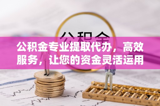 沙县公积金专业提取代办，高效服务，让您的资金灵活运用
