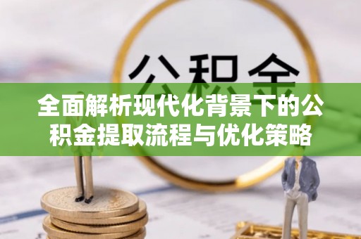 沙县全面解析现代化背景下的公积金提取流程与优化策略