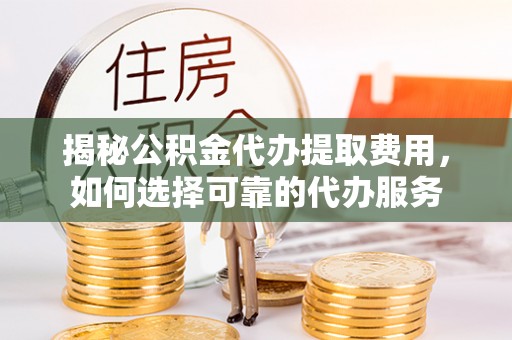 沙县揭秘公积金代办提取费用，如何选择可靠的代办服务