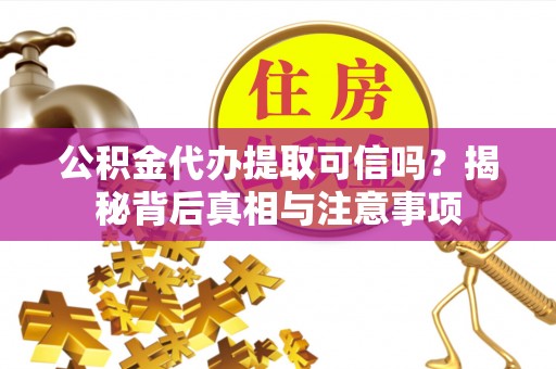 沙县公积金代办提取可信吗？揭秘背后真相与注意事项