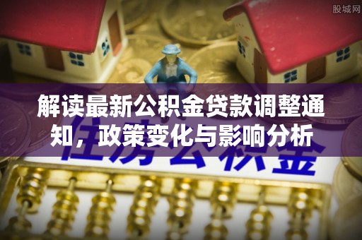 沙县解读最新公积金贷款调整通知，政策变化与影响分析