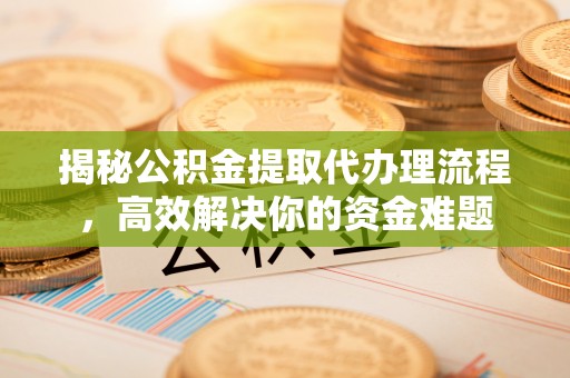 沙县揭秘公积金提取代办理流程，高效解决你的资金难题