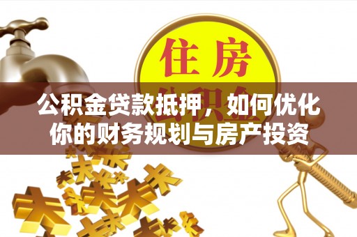 沙县公积金贷款抵押，如何优化你的财务规划与房产投资