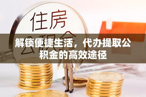 沙县解锁便捷生活，代办提取公积金的高效途径