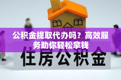 沙县公积金提取代办吗？高效服务助你轻松拿钱