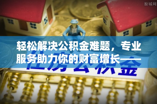 沙县轻松解决公积金难题，专业服务助力你的财富增长——代办公积金提取